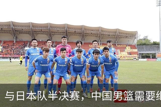 与日本队半决赛，中国男篮需要继续发挥内线优势+后场保持攻击力